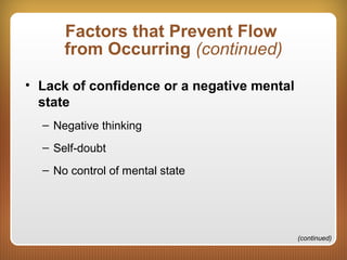 Factors that Prevent Flow
from Occurring (continued)
• Lack of confidence or a negative mental
state
– Negative thinking
– Self-doubt
– No control of mental state
(continued)
 
