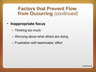 Factors that Prevent Flow
from Occurring (continued)
• Inappropriate focus
– Thinking too much
– Worrying about what others are doing
– Frustration with teammates’ effort
(continued)
 
