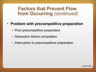 Factors that Prevent Flow
from Occurring (continued)
• Problem with precompetitive preparation
– Poor precompetitive preparation
– Distraction before competition
– Interruption to precompetitive preparation
(continued)
 