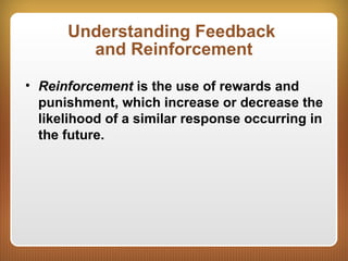 Understanding Feedback
and Reinforcement
• Reinforcement is the use of rewards and
punishment, which increase or decrease the
likelihood of a similar response occurring in
the future.
 