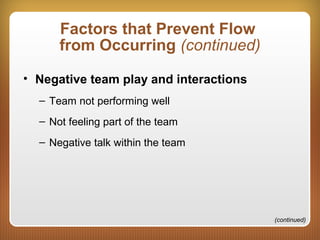Factors that Prevent Flow
from Occurring (continued)
• Negative team play and interactions
– Team not performing well
– Not feeling part of the team
– Negative talk within the team
(continued)
 