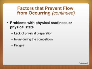 Factors that Prevent Flow
from Occurring (continued)
• Problems with physical readiness or
physical state
– Lack of physical preparation
– Injury during the competition
– Fatigue
(continued)
 