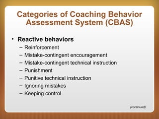 Categories of Coaching Behavior
Assessment System (CBAS)
• Reactive behaviors
– Reinforcement
– Mistake-contingent encouragement
– Mistake-contingent technical instruction
– Punishment
– Punitive technical instruction
– Ignoring mistakes
– Keeping control
(continued)
 