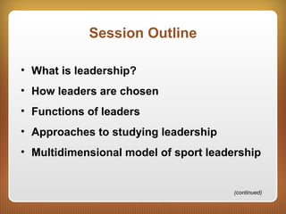 Session Outline
• What is leadership?
• How leaders are chosen
• Functions of leaders
• Approaches to studying leadership
• Multidimensional model of sport leadership
(continued)
 