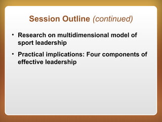 Session Outline (continued)
• Research on multidimensional model of
sport leadership
• Practical implications: Four components of
effective leadership
 