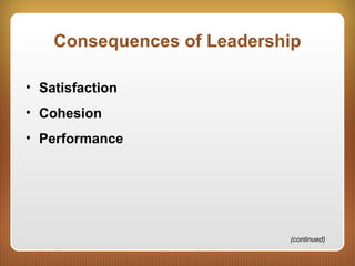 Consequences of Leadership
• Satisfaction
• Cohesion
• Performance
(continued)
 