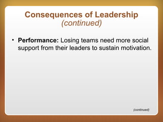 Consequences of Leadership
(continued)
• Performance: Losing teams need more social
support from their leaders to sustain motivation.
(continued)
 