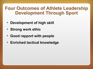 Four Outcomes of Athlete Leadership
Development Through Sport
• Development of high skill
• Strong work ethic
• Good rapport with people
• Enriched tactical knowledge
 