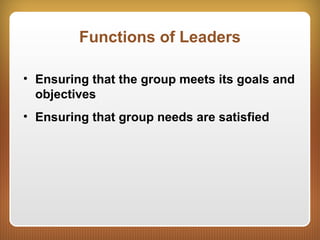 Functions of Leaders
• Ensuring that the group meets its goals and
objectives
• Ensuring that group needs are satisfied
 
