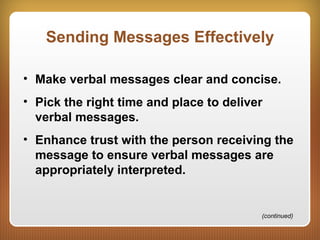 Sending Messages Effectively
• Make verbal messages clear and concise.
• Pick the right time and place to deliver
verbal messages.
• Enhance trust with the person receiving the
message to ensure verbal messages are
appropriately interpreted.
(continued)
 