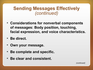 Sending Messages Effectively
(continued)
• Considerations for nonverbal components
of messages: Body position, touching,
facial expression, and voice characteristics.
• Be direct.
• Own your message.
• Be complete and specific.
• Be clear and consistent.
(continued)
 