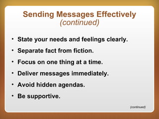 Sending Messages Effectively
(continued)
• State your needs and feelings clearly.
• Separate fact from fiction.
• Focus on one thing at a time.
• Deliver messages immediately.
• Avoid hidden agendas.
• Be supportive.
(continued)
 