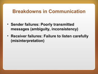 Breakdowns in Communication
• Sender failures: Poorly transmitted
messages (ambiguity, inconsistency)
• Receiver failures: Failure to listen carefully
(misinterpretation)
 