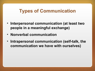 Types of Communication
• Interpersonal communication (at least two
people in a meaningful exchange)
• Nonverbal communication
• Intrapersonal communication (self-talk, the
communication we have with ourselves)
 