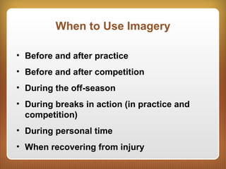 When to Use Imagery
• Before and after practice
• Before and after competition
• During the off-season
• During breaks in action (in practice and
competition)
• During personal time
• When recovering from injury
 