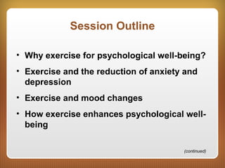 Session Outline
• Why exercise for psychological well-being?
• Exercise and the reduction of anxiety and
depression
• Exercise and mood changes
• How exercise enhances psychological well-
being
(continued)
 