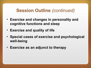 Session Outline (continued)
• Exercise and changes in personality and
cognitive functions and sleep
• Exercise and quality of life
• Special cases of exercise and psychological
well-being
• Exercise as an adjunct to therapy
 