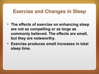 Exercise and Changes in Sleep
• The effects of exercise on enhancing sleep
are not as compelling or as large as
commonly believed. The effects are small,
but they are noteworthy.
• Exercise produces small increases in total
sleep time.
 