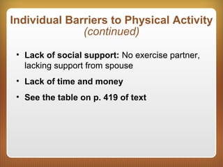 Individual Barriers to Physical Activity
(continued)
• Lack of social support: No exercise partner,
lacking support from spouse
• Lack of time and money
• See the table on p. 419 of text
 
