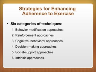 Strategies for Enhancing
Adherence to Exercise
• Six categories of techniques:
1. Behavior modification approaches
2. Reinforcement approaches
3. Cognitive–behavioral approaches
4. Decision-making approaches
5. Social-support approaches
6. Intrinsic approaches
 