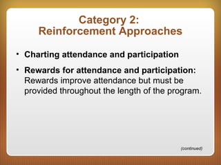 Category 2:
Reinforcement Approaches
• Charting attendance and participation
• Rewards for attendance and participation:
Rewards improve attendance but must be
provided throughout the length of the program.
(continued)
 