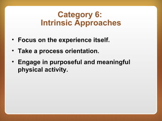 Category 6:
Intrinsic Approaches
• Focus on the experience itself.
• Take a process orientation.
• Engage in purposeful and meaningful
physical activity.
 