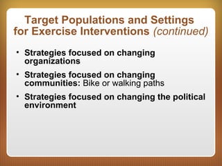 Target Populations and Settings
for Exercise Interventions (continued)
• Strategies focused on changing
organizations
• Strategies focused on changing
communities: Bike or walking paths
• Strategies focused on changing the political
environment
 