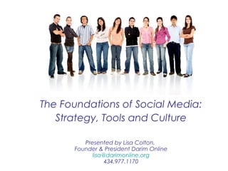 The Foundations of Social Media:
Strategy, Tools and Culture
Presented by Lisa Colton,
Founder & President Darim Online
lisa@darimonline.org
434.977.1170
 