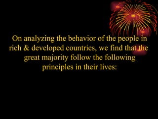 On analyzing the behavior of the people in rich & developed countries, we find that the  great majority follow the following principles in their lives: 