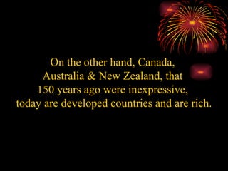 On the other hand, Canada,  Australia & New Zealand, that  150 years ago were inexpressive,  today are developed countries and are rich. 