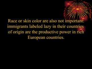 Race or skin color are also not important: immigrants labeled lazy in their countries  of origin are the productive power in rich European countries. 