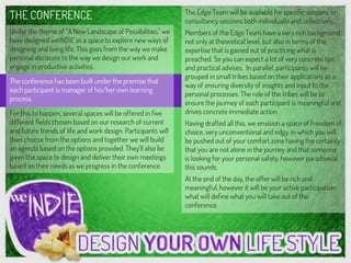 Under the theme of “A New Landscape of Possibilities,”
we have designed weINDIE as a space to explore new
ways of designing and living life. This goes from the way
we make personal decisions to the way we design our
work and engage in productive activities.
The conference has been built under the premise that
each participant is manager of his/her own learning
process.
For this to happen, several spaces will be offered in ﬁve
different ﬁelds chosen based on our research of current
and future trends of life and work design. Participants will
then choose from the options and together we will build
an agenda based on the options provided. They’ll also be
given the space to design and deliver their own meetings
based on their needs as we progress in the conference.
The Edge Team will be available for speciﬁc sessions or
consultancy sessions both individually and collectively.
Members of the Edge Team have a very rich background,
not only at theoretical level, but also in terms of the
expertise that is gained out of practicing what is
preached. So you can expect a lot of very concrete tips
and practical advises. In parallel, participants will be
grouped in small tribes based on their applications as a
way of ensuring diversity of insights and input to the
personal processes. The role of the tribes will be to
ensure the journey of each participant is meaningful and
drives concrete immediate action.
Having drafted all this, we envision a space of freedom of
choice, very unconventional and edgy, in which you will
be pushed out of your comfort zone having the certainty
that you are not alone in the journey and that someone
is looking for your personal safety, however paradoxical
this sounds.
At the end of the day, the offer will be rich and
meaningful, however it will be your active participation
what will deﬁne what you will take out of the
conference.
THE CONFERENCE
 