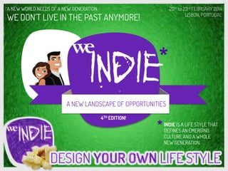INDIE IS A LIFE STYLE THAT
DEFINES AN EMERGING
CULTURE AND A WHOLE
NEW GENERATION.
*
A NEW WORLD NEEDS OF A NEW GENERATION,
WE DON’T LIVE IN THE PAST ANYMORE!
we	
  
indie
*
24th to 28th SEPTEMBER 2014
LISBON, PORTUGAL
A NEW LANDSCAPE OF OPPORTUNITIES
4TH EDITION!
 