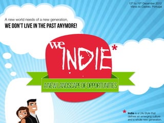 12th to 16th December 2012
                                                   Viana do Castelo, Portugal



A new world needs of a new generation,
WE don’t live in the past anymore!


                          we
                                  indie   *
                                   	
  




                                              *   Indie is a Life Style that
                                                  deﬁnes an emerging culture
                                                  and a whole new generation.
 