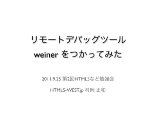 リモートデバッグツール
weiner をつかってみた

 2011.9.25 第2回HTML5など勉強会

   HTML5-WEST.jp 村岡 正和
 
