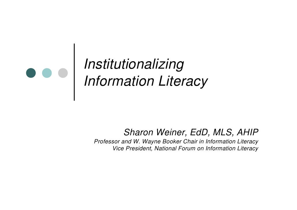 InstitutionalizingInformation Literacy           Sharon Weiner, EdD, MLS, AHIP Professor and W. Wayne Booker Chair in Info...