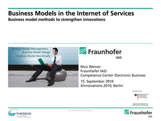 Business Models in the Internet of Services
Business model methods to strengthen innovations




                                          Nico Weiner
                                          Fraunhofer IAO
                                          Competence Center Electronic Business
                                          15. September 2010
                                          Xinnovations 2010, Berlin




                             © Fraunhofer IAO, Stuttgart
 