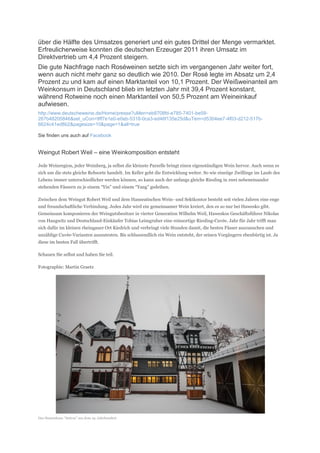 über die Hälfte des Umsatzes generiert und ein gutes Drittel der Menge vermarktet.
Erfreulicherweise konnten die deutschen Erzeuger 2011 ihren Umsatz im
Direktvertrieb um 4,4 Prozent steigern.
Die gute Nachfrage nach Roséweinen setzte sich im vergangenen Jahr weiter fort,
wenn auch nicht mehr ganz so deutlich wie 2010. Der Rosé legte im Absatz um 2,4
Prozent zu und kam auf einen Marktanteil von 10,1 Prozent. Der Weißweinanteil am
Weinkonsum in Deutschland blieb im letzten Jahr mit 39,4 Prozent konstant,
während Rotweine noch einen Marktanteil von 50,5 Prozent am Weineinkauf
aufwiesen.
http://www.deutscheweine.de/Home/presse?uMen=eb8708fd-e785-7401-be59-
267b48205846&sel_uCon=9ff7e1e0-e0eb-5318-0ca3-ed46f135e25d&uTem=d5304ee7-4f03-d212-517b-
6624c41ed8b2&pagesize=10&page=1&all=true

Sie finden uns auch auf Facebook


Weingut Robert Weil – eine Weinkomposition entsteht

Jede Weinregion, jeder Weinberg, ja selbst die kleinste Parzelle bringt einen eigenständigen Wein hervor. Auch wenn es
sich um die stets gleiche Rebsorte handelt. Im Keller geht die Entwicklung weiter. So wie eineiige Zwillinge im Laufe des
Lebens immer unterschiedlicher werden können, so kann auch der anfangs gleiche Riesling in zwei nebeneinander
stehenden Fässern zu je einem “Yin” und einem “Yang” gedeihen.

Zwischen dem Weingut Robert Weil und dem Hanseatischen Wein- und Sektkontor besteht seit vielen Jahren eine enge
und freundschaftliche Verbindung. Jedes Jahr wird ein gemeinsamer Wein kreiert, den es so nur bei Hawesko gibt.
Gemeinsam komponieren der Weingutsbesitzer in vierter Generation Wilhelm Weil, Haweskos Geschäftsführer Nikolas
von Haugwitz und Deutschland-Einkäufer Tobias Leimgruber eine reinsortige Riesling-Cuvée. Jahr für Jahr trifft man
sich dafür im kleinen rheingauer Ort Kiedrich und verbringt viele Stunden damit, die besten Fässer auszusuchen und
unzählige Cuvée-Varianten auszutesten. Bis schlussendlich ein Wein entsteht, der seinen Vorgängern ebenbürtig ist. Ja
diese im besten Fall übertrifft.

Schauen Sie selbst und haben Sie teil.

Fotographie: Martin Graetz




Das Stammhaus “Sutton” aus dem 19. Jahrhundert
 