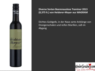Diverse Sorten Beerenauslese Traminer 2013 
(0,375 lt.) von Heiderer-Mayer aus WAGRAM 
Dichtes Goldgelb, in der Nase zarte Anklänge von 
Orangenschalen und reifen Marillen, süß im 
Abgang 
 