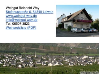 Weingut Reinhold Wey
Stefanusstraße 6, 54340 Leiwen
www.weingut-wey.de
info@weingut-wey.de
Tel. 06507 3523
Weinpreisliste (PDF)
 