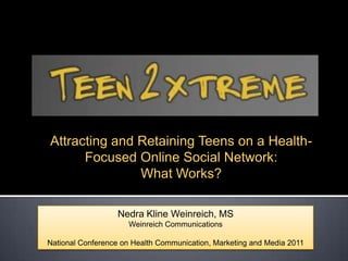 Attracting and Retaining Teens on a Health-Focused Online Social Network: What Works? Nedra Kline Weinreich, MS Weinreich Communications National Conference on Health Communication, Marketing and Media 2011 