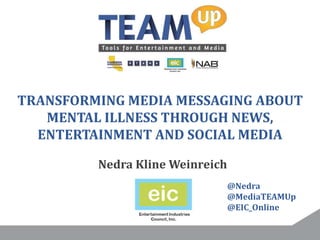 TRANSFORMING MEDIA MESSAGING ABOUT
MENTAL ILLNESS THROUGH NEWS,
ENTERTAINMENT AND SOCIAL MEDIA
Nedra Kline Weinreich
@Nedra
@MediaTEAMUp
@EIC_Online
 