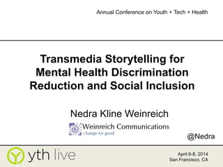 Transmedia Storytelling for
Mental Health Discrimination
Reduction and Social Inclusion
Nedra Kline Weinreich
April 6-8, 2014
San Francisco, CA
Annual Conference on Youth + Tech + Health
@Nedra
 