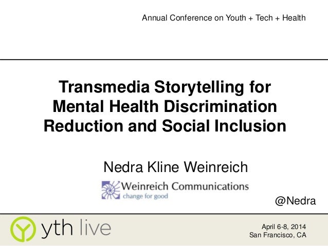 Transmedia Storytelling for
Mental Health Discrimination
Reduction and Social Inclusion
Nedra Kline Weinreich
April 6-8, 2...
