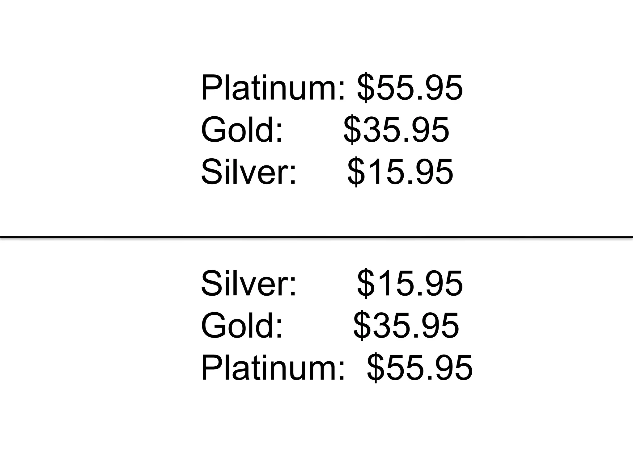 Platinum: $55.95
Gold: $35.95
Silver: $15.95
Silver: $15.95
Gold: $35.95
Platinum: $55.95
 