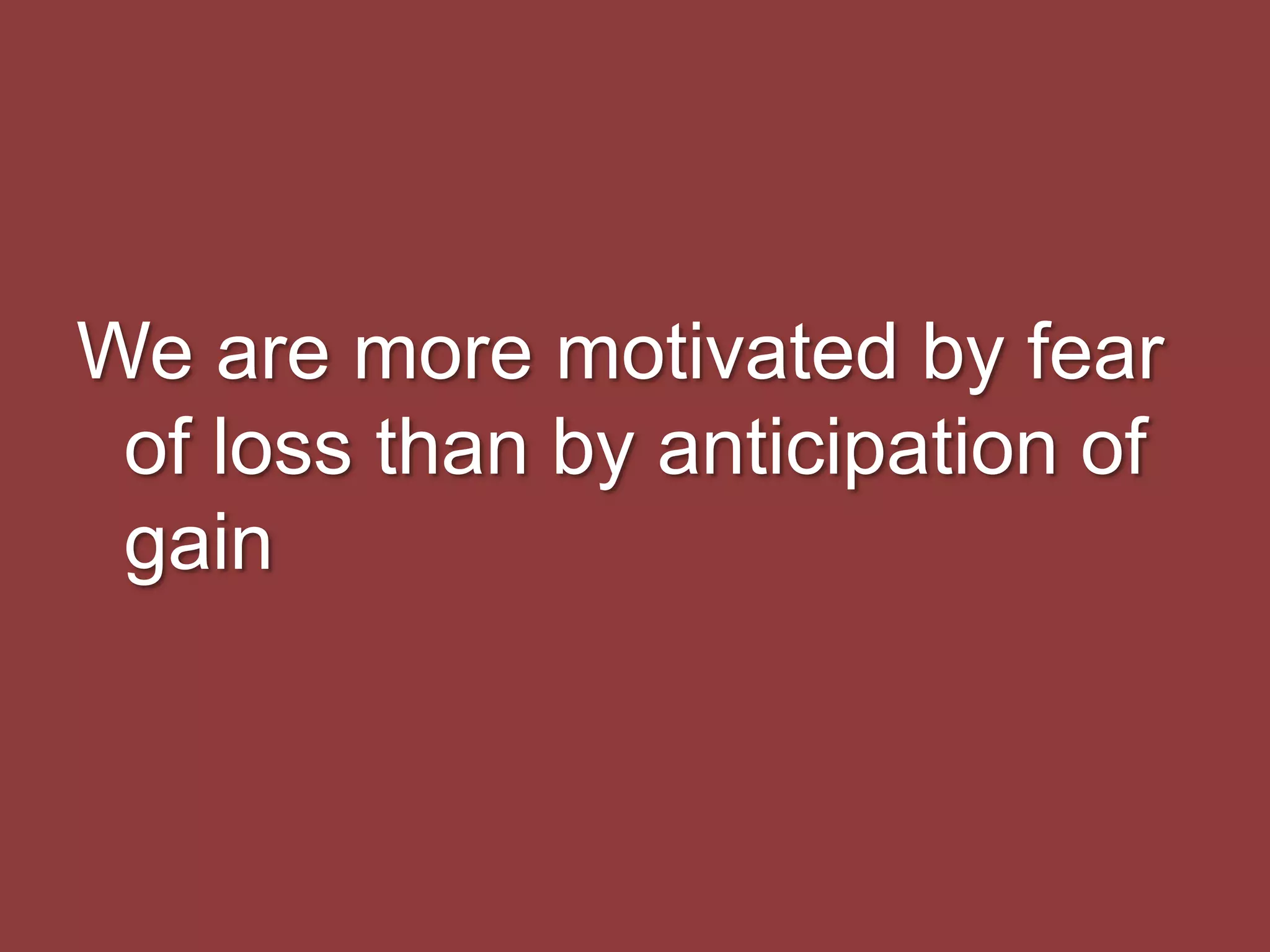 We are more motivated by fear
of loss than by anticipation of
gain
 