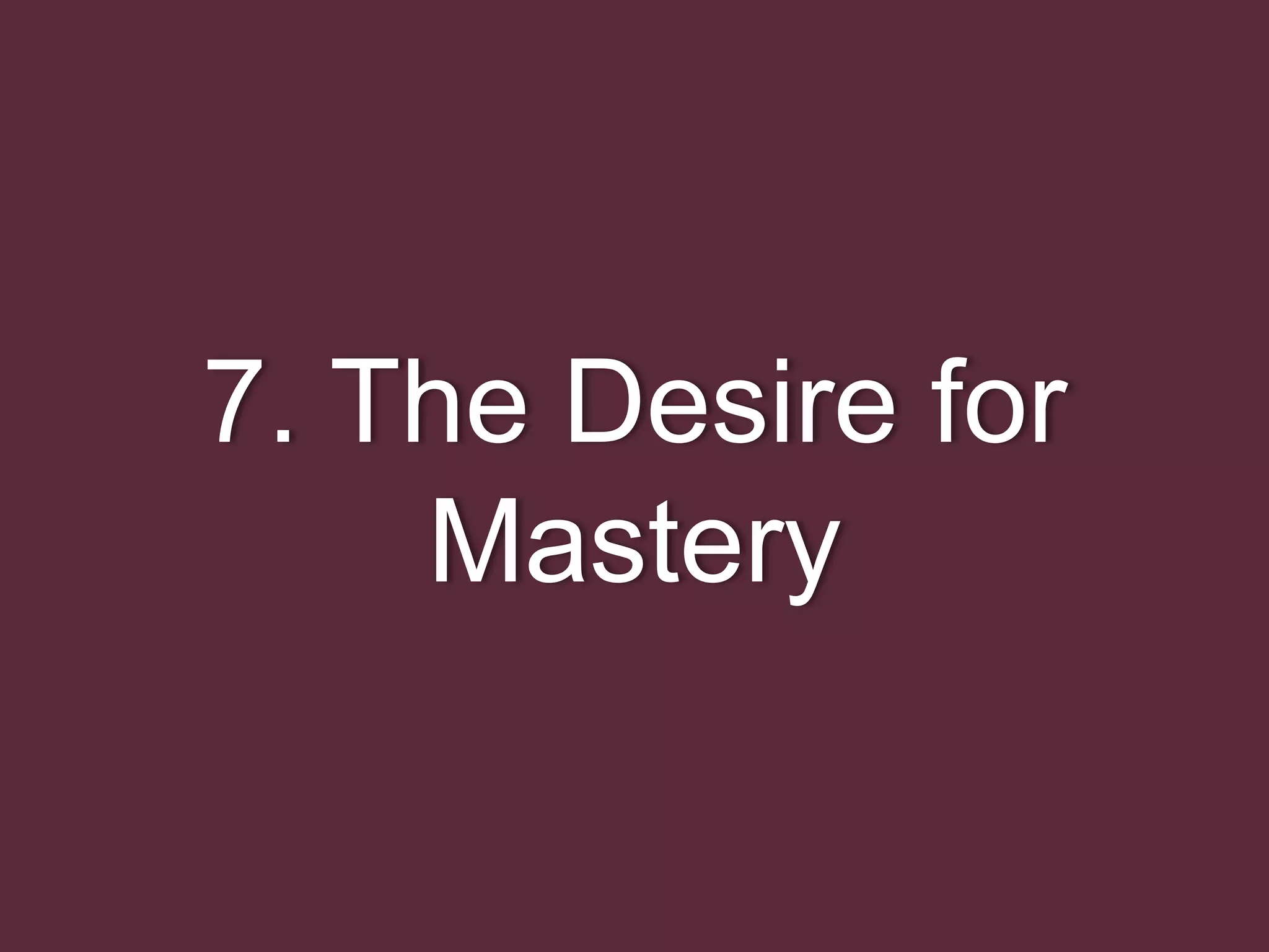 7. The Desire for
Mastery
 