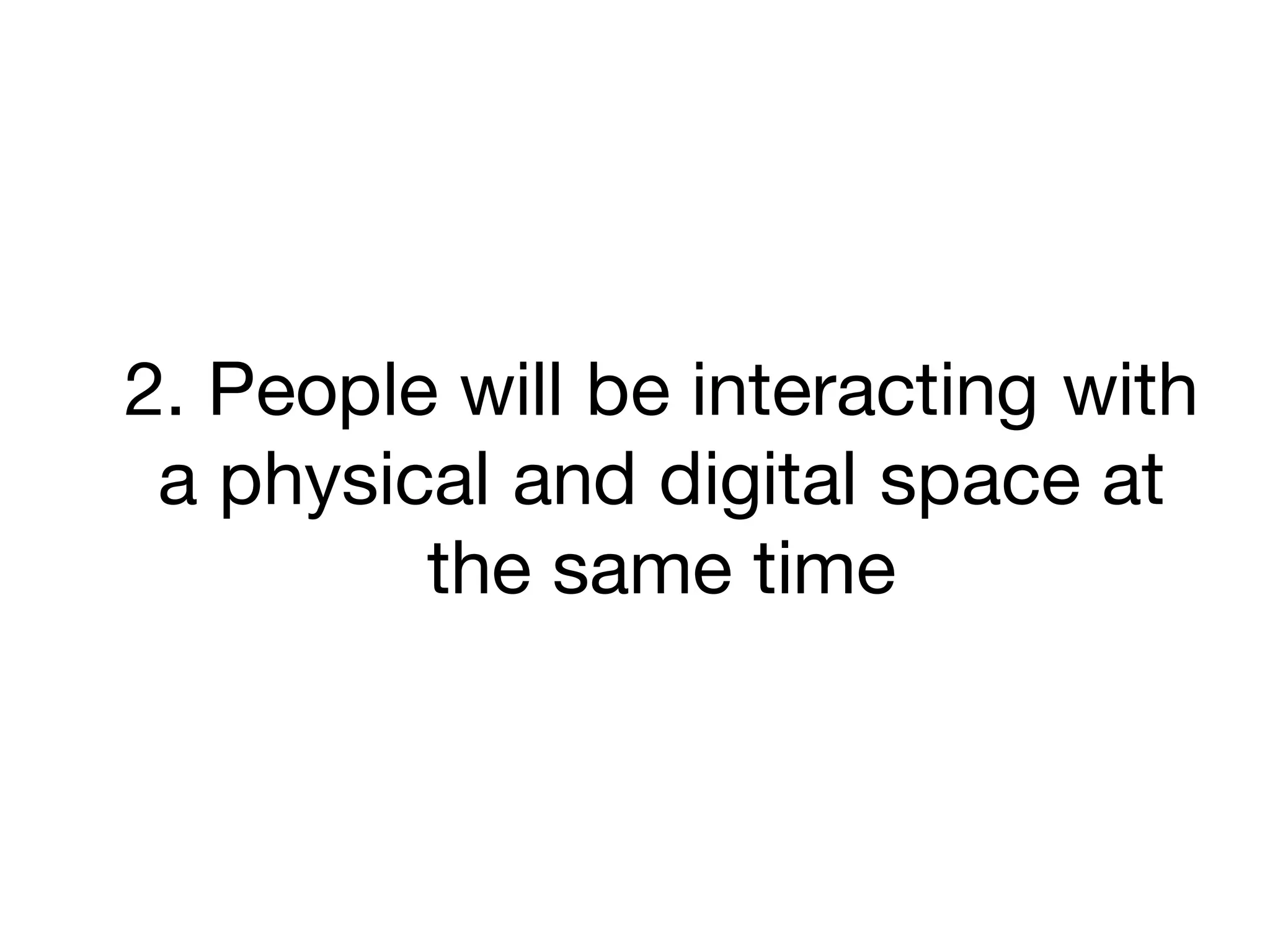 2. People will be interacting with
a physical and digital space at
the same time