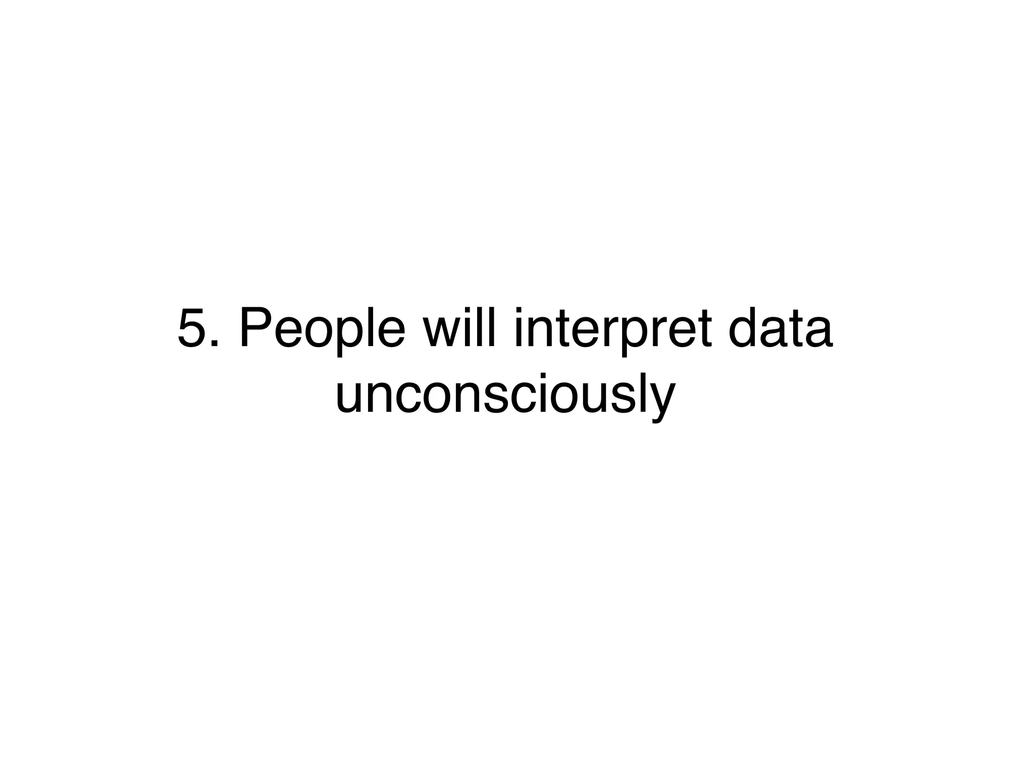 5. People will interpret data
unconsciously