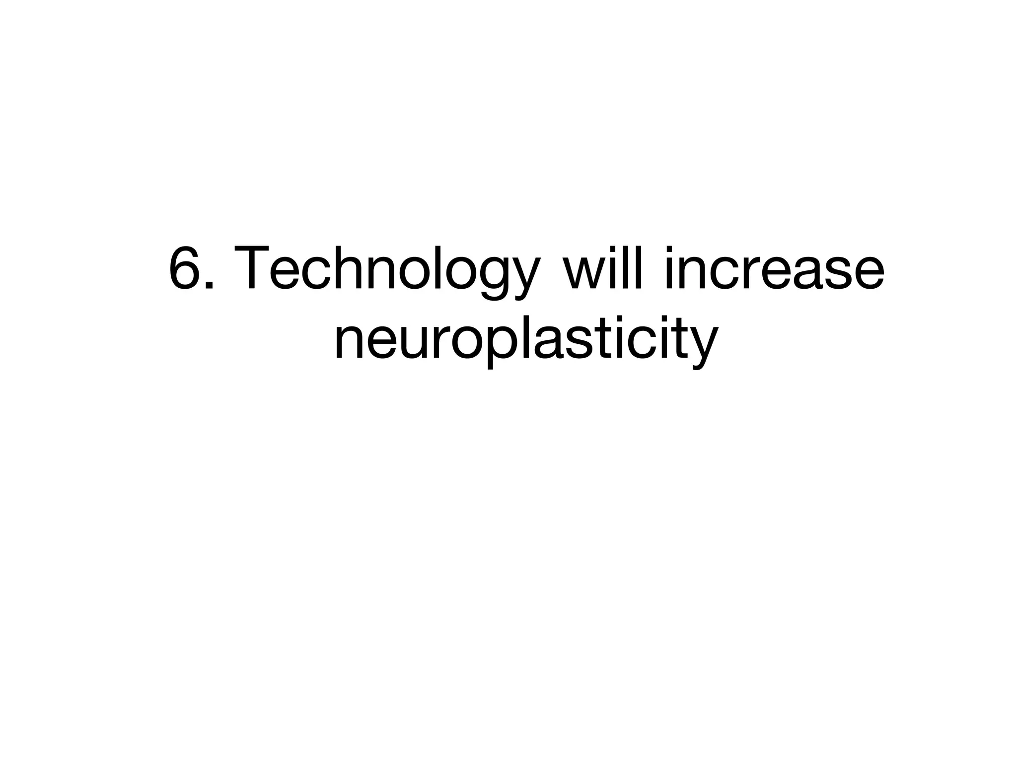 6. Technology will increase
neuroplasticity
